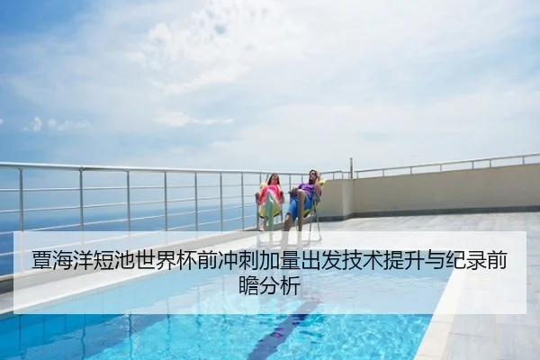 覃海洋短池世界杯前冲刺加量出发技术提升与纪录前瞻分析