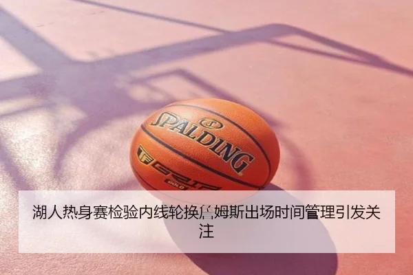 湖人热身赛检验内线轮换詹姆斯出场时间管理引发关注