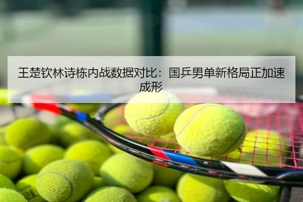 王楚钦林诗栋内战数据对比：国乒男单新格局正加速成形